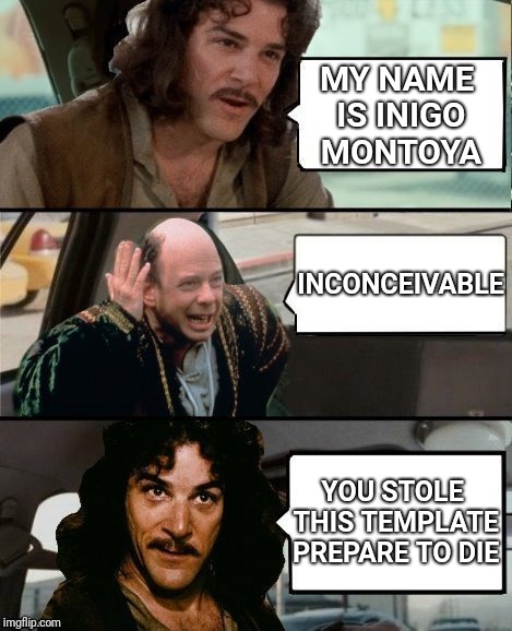 Template by Dash | MY NAME IS INIGO MONTOYA; INCONCEIVABLE; YOU STOLE THIS TEMPLATE PREPARE TO DIE | image tagged in inigo montoya,inconceivable,prepare to die | made w/ Imgflip meme maker