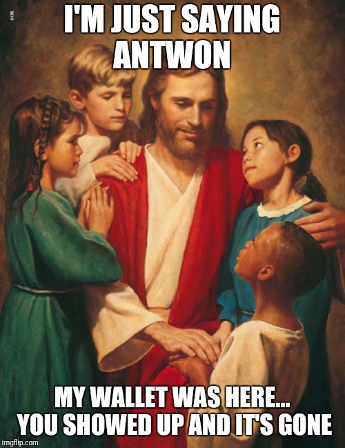cracka jesus | I'M JUST SAYING ANTWON; MY WALLET WAS HERE... YOU SHOWED UP AND IT'S GONE | image tagged in cracka jesus | made w/ Imgflip meme maker