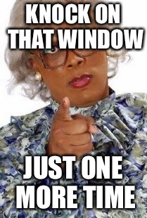 Madea | KNOCK ON THAT WINDOW; JUST ONE MORE TIME | image tagged in madea | made w/ Imgflip meme maker