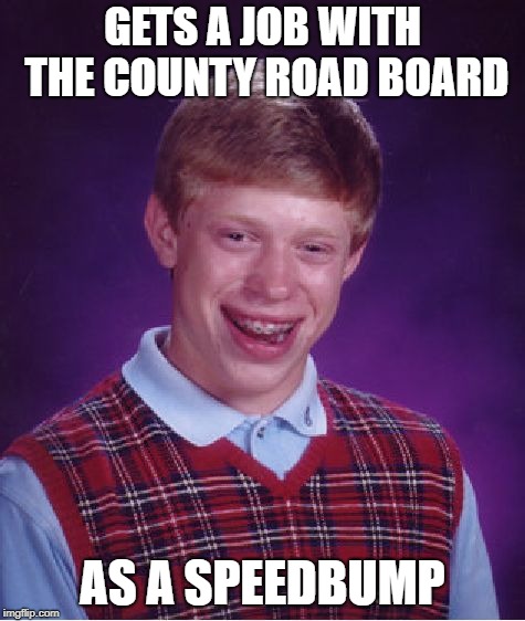 Bad Luck Brian | GETS A JOB WITH THE COUNTY ROAD BOARD; AS A SPEEDBUMP | image tagged in memes,bad luck brian | made w/ Imgflip meme maker