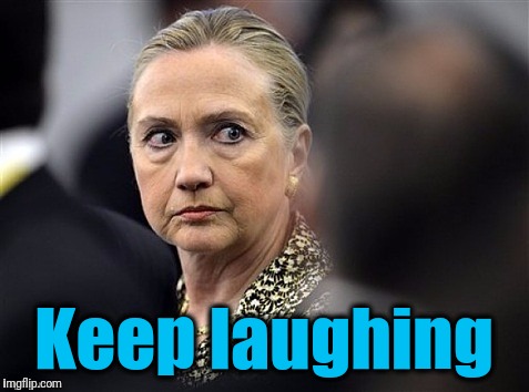 upset hillary | Keep laughing | image tagged in upset hillary | made w/ Imgflip meme maker