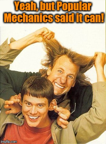 DUMB and dumber | Yeah, but Popular Mechanics said it can! | image tagged in dumb and dumber | made w/ Imgflip meme maker