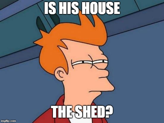 Futurama Fry Meme | IS HIS HOUSE THE SHED? | image tagged in memes,futurama fry | made w/ Imgflip meme maker