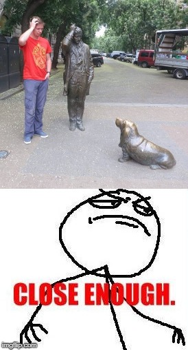 , | image tagged in close enough,totally looks like,statue | made w/ Imgflip meme maker