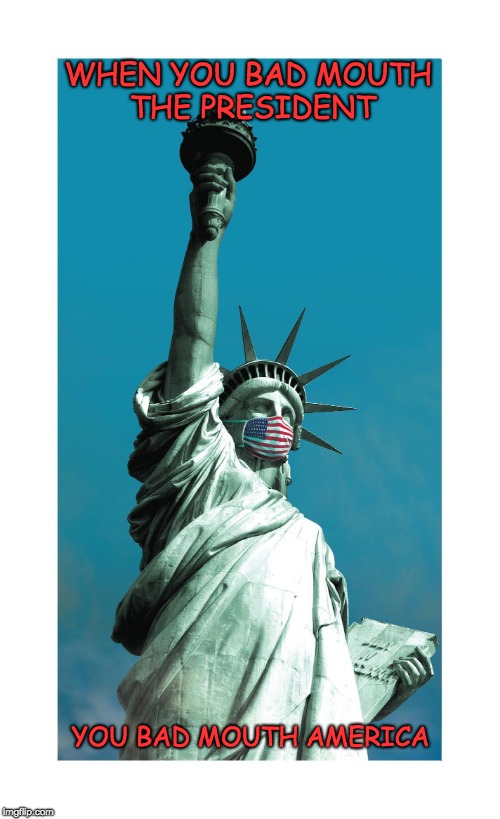 Don't Bad Mouth America | WHEN YOU BAD MOUTH THE PRESIDENT; YOU BAD MOUTH AMERICA | image tagged in don't bad mouth america,president trump,usa,statue of liberty | made w/ Imgflip meme maker