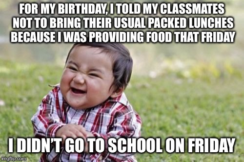 Evil Toddler Meme | FOR MY BIRTHDAY, I TOLD MY CLASSMATES NOT TO BRING THEIR USUAL PACKED LUNCHES BECAUSE I WAS PROVIDING FOOD THAT FRIDAY; I DIDN’T GO TO SCHOOL ON FRIDAY | image tagged in memes,evil toddler | made w/ Imgflip meme maker