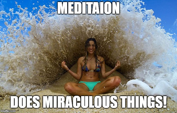 Meditation  | MEDITAION; DOES MIRACULOUS THINGS! | image tagged in memes | made w/ Imgflip meme maker