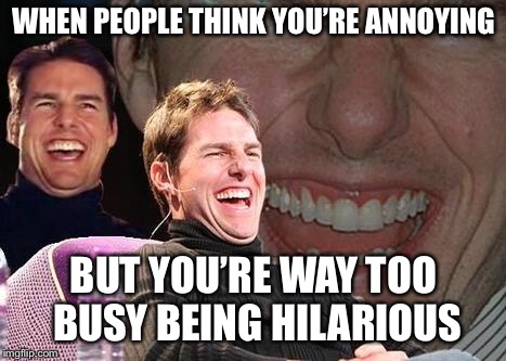 Tom Cruise laugh | WHEN PEOPLE THINK YOU’RE ANNOYING; BUT YOU’RE WAY TOO BUSY BEING HILARIOUS | image tagged in tom cruise laugh | made w/ Imgflip meme maker