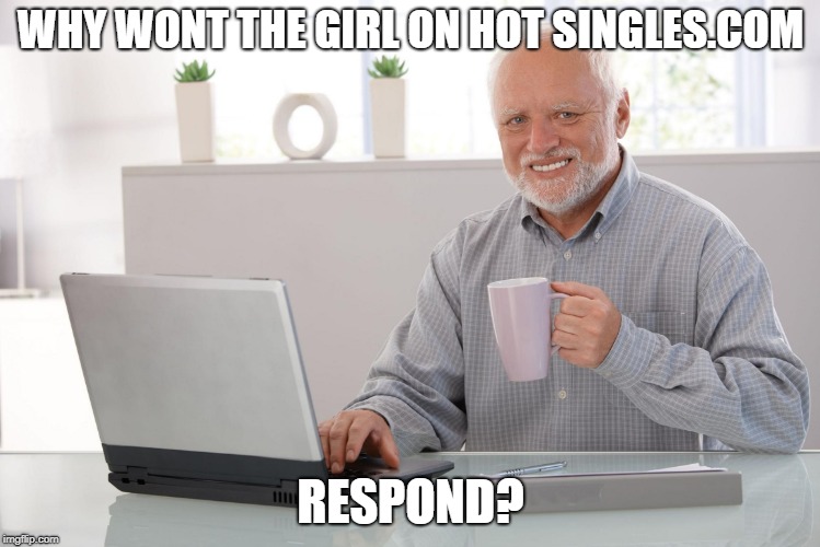 Old Man Using Computer | WHY WONT THE GIRL ON HOT SINGLES.COM; RESPOND? | image tagged in old man using computer | made w/ Imgflip meme maker