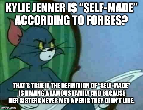 Tom Cat WTF | KYLIE JENNER IS “SELF-MADE” ACCORDING TO FORBES? THAT’S TRUE IF THE DEFINITION OF “SELF-MADE” IS HAVING A FAMOUS FAMILY AND BECAUSE HER SISTERS NEVER MET A PENIS THEY DIDN’T LIKE. | image tagged in tom cat wtf | made w/ Imgflip meme maker
