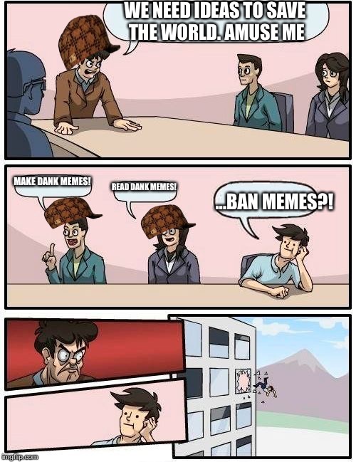 How to save the world...or not | WE NEED IDEAS TO SAVE THE WORLD. AMUSE ME; MAKE DANK MEMES! READ DANK MEMES! ...BAN MEMES?! | image tagged in memes,boardroom meeting suggestion,scumbag | made w/ Imgflip meme maker