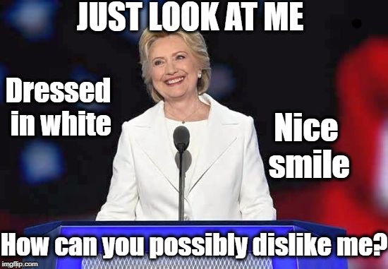 You gotta admit,  she's got a point |  JUST LOOK AT ME; Dressed in white; Nice smile; How can you possibly dislike me? | image tagged in hillary | made w/ Imgflip meme maker