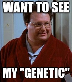 newman | WANT TO SEE; MY "GENETIC" | image tagged in newman | made w/ Imgflip meme maker