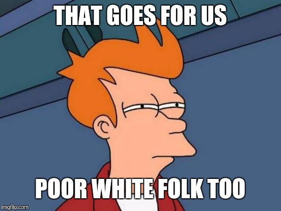 Futurama Fry Meme | THAT GOES FOR US POOR WHITE FOLK TOO | image tagged in memes,futurama fry | made w/ Imgflip meme maker