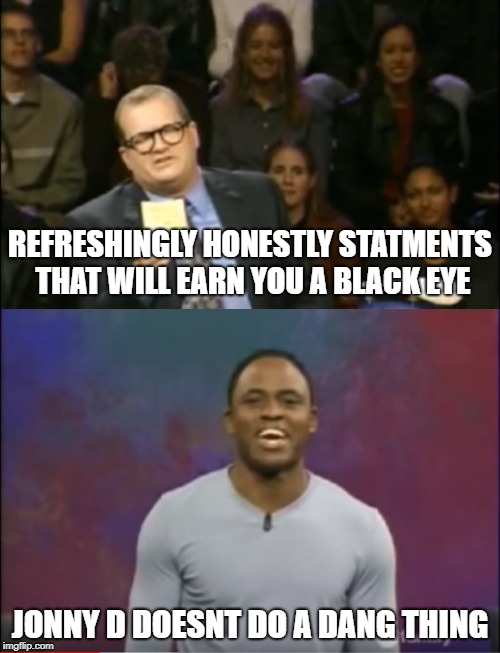 REFRESHINGLY HONESTLY STATMENTS THAT WILL EARN YOU A BLACK EYE; JONNY D DOESNT DO A DANG THING | image tagged in whose line is it anyway | made w/ Imgflip meme maker