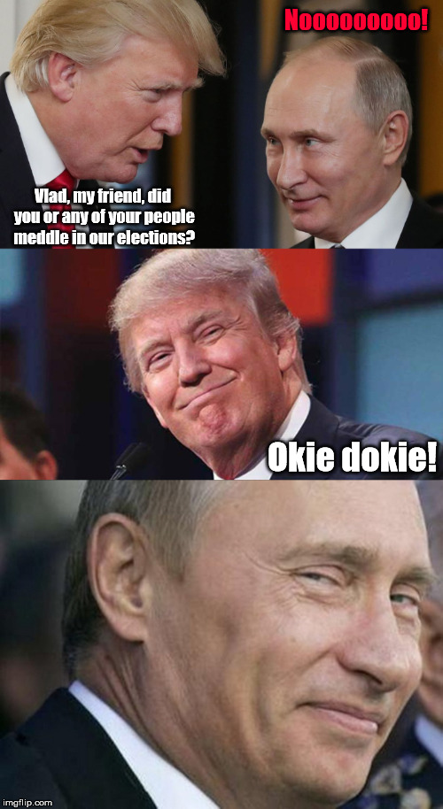 If you say you didn't do it, I believe you. | Nooooooooo! Vlad, my friend, did you or any of your people meddle in our elections? Okie dokie! | image tagged in trump meme,trump,putin,election | made w/ Imgflip meme maker