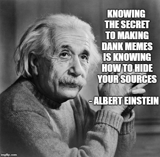 Einstein | KNOWING THE SECRET TO MAKING DANK MEMES IS KNOWING HOW TO HIDE YOUR SOURCES; - ALBERT EINSTEIN | image tagged in einstein | made w/ Imgflip meme maker
