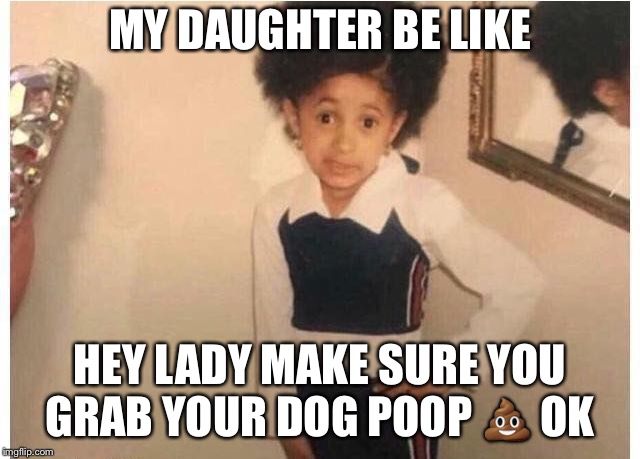 Young Cardi B Meme | MY DAUGHTER BE LIKE; HEY LADY MAKE SURE YOU GRAB YOUR DOG POOP 💩 OK | image tagged in young cardi b | made w/ Imgflip meme maker
