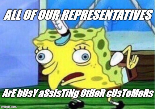 Mocking Spongebob Meme | ALL OF OUR REPRESENTATIVES; ArE bUsY aSsIsTiNg OtHeR cUsToMeRs | image tagged in memes,mocking spongebob | made w/ Imgflip meme maker