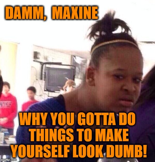 Black Girl Wat Meme | DAMM,  MAXINE WHY YOU GOTTA DO THINGS TO MAKE YOURSELF LOOK DUMB! | image tagged in memes,black girl wat | made w/ Imgflip meme maker