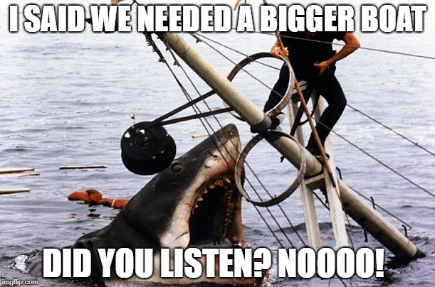 Jawsstalking | I SAID WE NEEDED A BIGGER BOAT; DID YOU LISTEN? NOOOO! | image tagged in jawsstalking | made w/ Imgflip meme maker