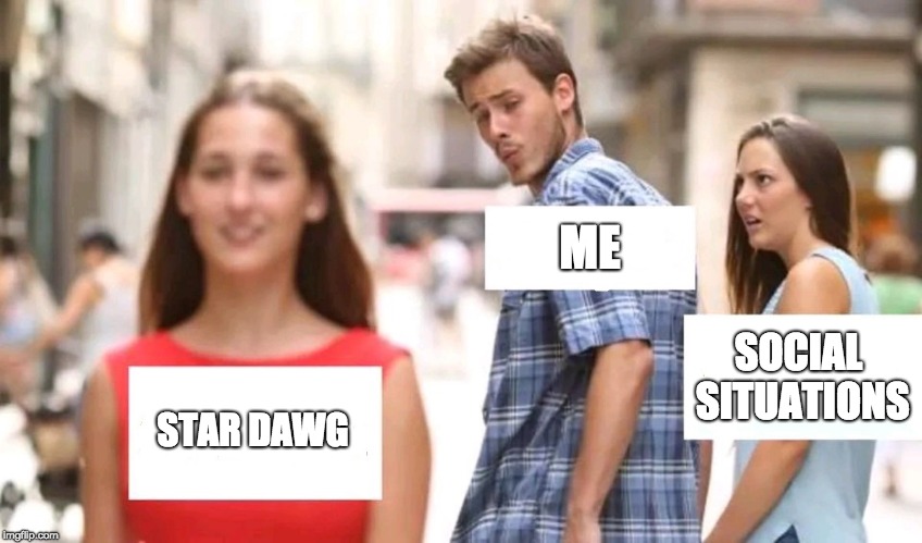 Distracted boyfriend | ME; SOCIAL SITUATIONS; STAR DAWG | image tagged in distracted boyfriend | made w/ Imgflip meme maker
