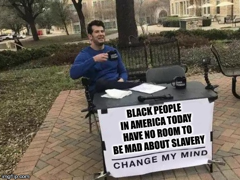 Change My Mind Meme | BLACK PEOPLE IN AMERICA TODAY HAVE NO ROOM TO BE MAD ABOUT SLAVERY | image tagged in change my mind | made w/ Imgflip meme maker