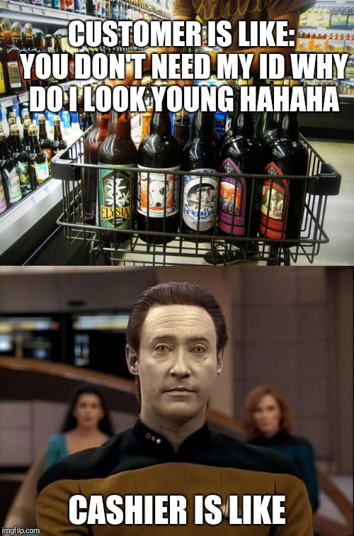 Buying alcohol | CUSTOMER IS LIKE: YOU DON'T NEED MY ID WHY DO I LOOK YOUNG HAHAHA; CASHIER IS LIKE | image tagged in retail,data | made w/ Imgflip meme maker