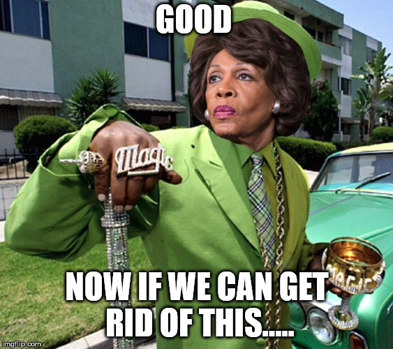 Maxine Waters Poverty Pimp | GOOD NOW IF WE CAN GET RID OF THIS..... | image tagged in maxine waters poverty pimp | made w/ Imgflip meme maker