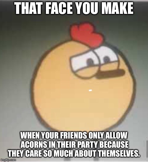 THAT FACE YOU MAKE; WHEN YOUR FRIENDS ONLY ALLOW ACORNS IN THEIR PARTY BECAUSE THEY CARE SO MUCH ABOUT THEMSELVES. | image tagged in memes,peeps | made w/ Imgflip meme maker