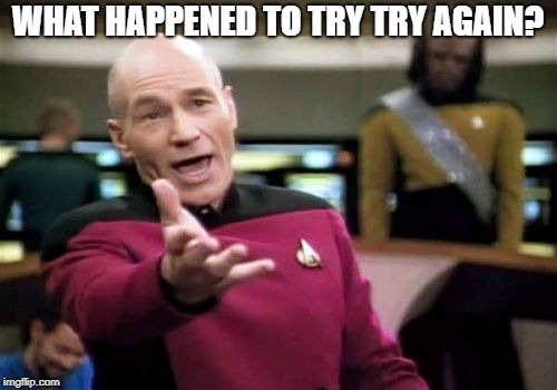 Picard Wtf Meme | WHAT HAPPENED TO TRY TRY AGAIN? | image tagged in memes,picard wtf | made w/ Imgflip meme maker