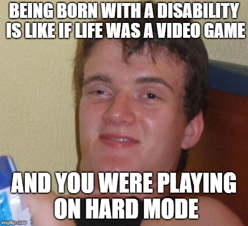 This is purely meant for comedy and is not intended to offend actual disabled people | BEING BORN WITH A DISABILITY IS LIKE IF LIFE WAS A VIDEO GAME; AND YOU WERE PLAYING ON HARD MODE | image tagged in memes,10 guy,life,disabled,video games,thisimagehasalotoftags | made w/ Imgflip meme maker