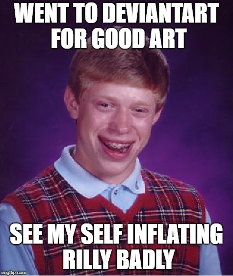Bad Luck Brian Meme | WENT TO DEVIANTART FOR GOOD ART; SEE MY SELF INFLATING RILLY BADLY | image tagged in memes,bad luck brian | made w/ Imgflip meme maker