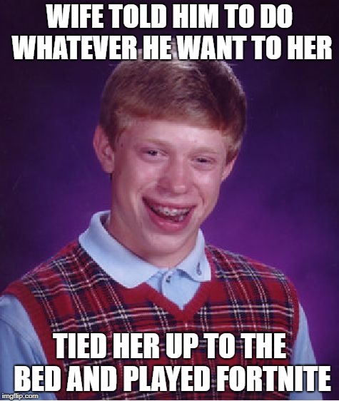 Bad Luck Brian Meme | WIFE TOLD HIM TO DO WHATEVER HE WANT TO HER; TIED HER UP TO THE BED AND PLAYED FORTNITE | image tagged in memes,bad luck brian | made w/ Imgflip meme maker