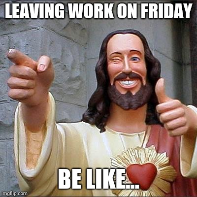 Buddy Christ Meme | LEAVING WORK ON FRIDAY; BE LIKE... | image tagged in memes,buddy christ | made w/ Imgflip meme maker