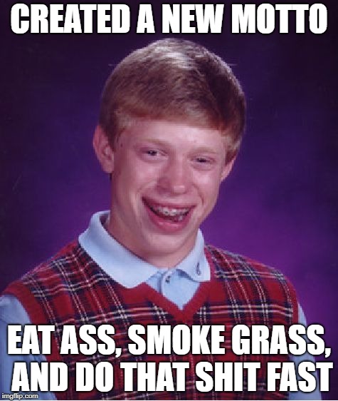 Bad Luck Brian Meme | CREATED A NEW MOTTO; EAT ASS, SMOKE GRASS, AND DO THAT SHIT FAST | image tagged in memes,bad luck brian | made w/ Imgflip meme maker