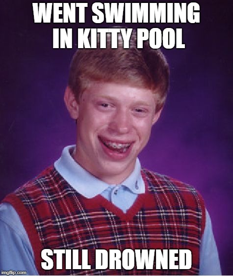Bad Luck Brian Meme | WENT SWIMMING IN KITTY POOL; STILL DROWNED | image tagged in memes,bad luck brian | made w/ Imgflip meme maker