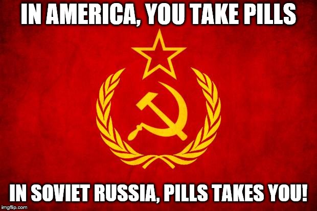 In Soviet Russia | IN AMERICA, YOU TAKE PILLS; IN SOVIET RUSSIA, PILLS TAKES YOU! | image tagged in in soviet russia | made w/ Imgflip meme maker