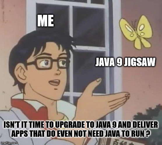 Is This A Pigeon Meme | ME; JAVA 9 JIGSAW; ISN'T IT TIME TO UPGRADE TO JAVA 9 AND DELIVER APPS THAT DO EVEN NOT NEED JAVA TO RUN ? | image tagged in memes,is this a pigeon | made w/ Imgflip meme maker
