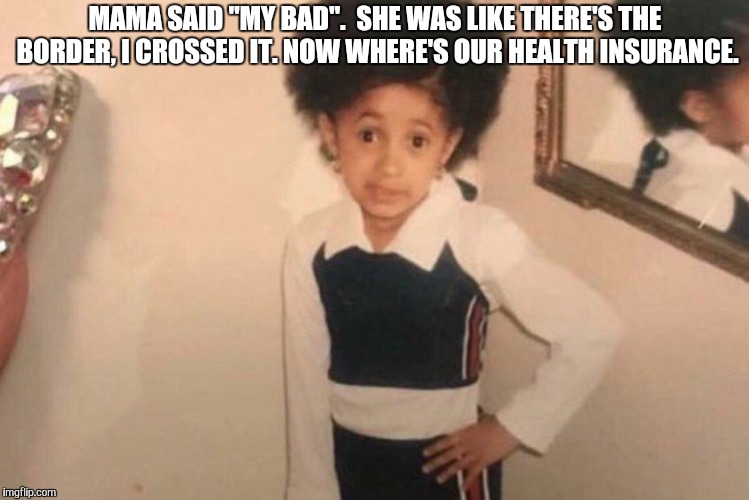 Young Cardi B Meme | MAMA SAID "MY BAD".  SHE WAS LIKE THERE'S THE BORDER, I CROSSED IT. NOW WHERE'S OUR HEALTH INSURANCE. | image tagged in cardi b kid | made w/ Imgflip meme maker
