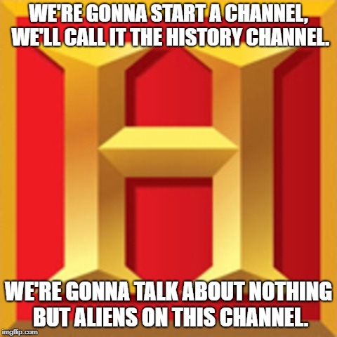The Logic Channel | WE'RE GONNA START A CHANNEL, WE'LL CALL IT THE HISTORY CHANNEL. WE'RE GONNA TALK ABOUT NOTHING BUT ALIENS ON THIS CHANNEL. | image tagged in history channel,aliens | made w/ Imgflip meme maker