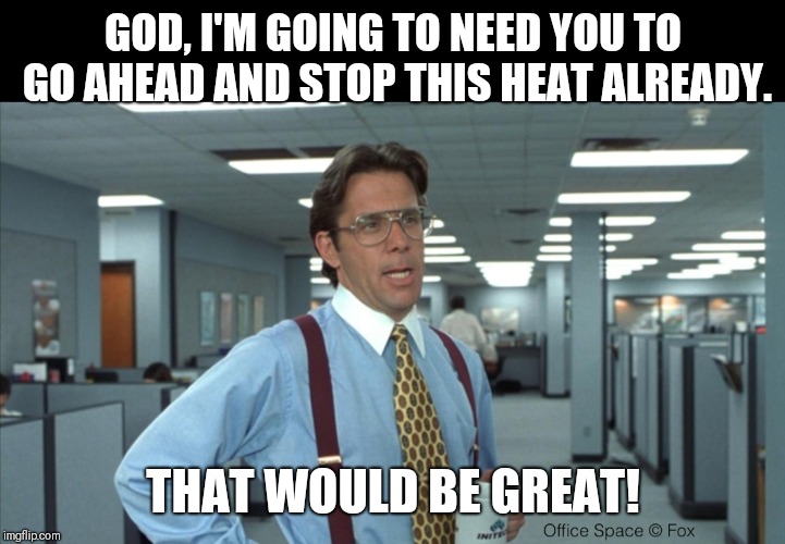 GOD, I'M GOING TO NEED YOU TO GO AHEAD AND STOP THIS HEAT ALREADY. THAT WOULD BE GREAT! | image tagged in office space bill lumbergh,bill lumbergh,lumbergh,heat | made w/ Imgflip meme maker