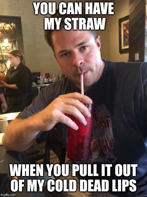 Cold Dead Lips | YOU CAN HAVE MY STRAW; WHEN YOU PULL IT OUT OF MY COLD DEAD LIPS | image tagged in straw | made w/ Imgflip meme maker