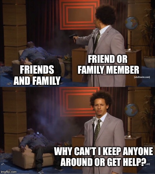 Who Killed Hannibal Meme | FRIEND OR FAMILY MEMBER; FRIENDS AND FAMILY; WHY CAN’T I KEEP ANYONE AROUND OR GET HELP? | image tagged in memes,who killed hannibal | made w/ Imgflip meme maker