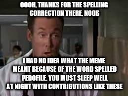 OOOH, THANKS FOR THE SPELLING CORRECTION THERE, NOOB I HAD NO IDEA WHAT THE MEME MEANT BECAUSE OF THE WORD SPELLED PEDOFILE. YOU MUST SLEEP  | made w/ Imgflip meme maker