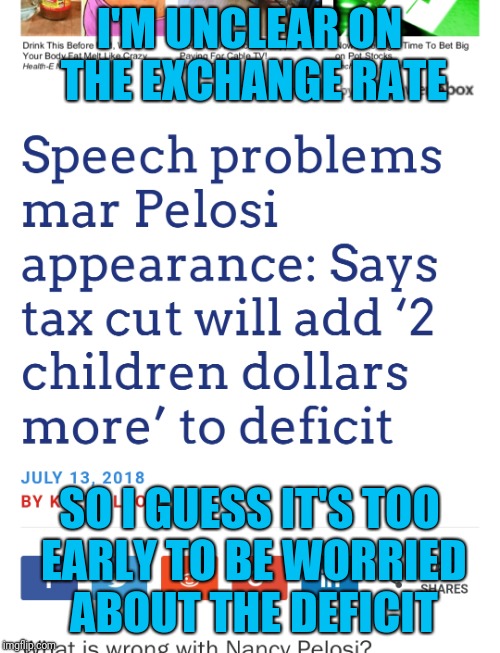 Seriously though, what's wrong with her? | I'M UNCLEAR ON THE EXCHANGE RATE; SO I GUESS IT'S TOO EARLY TO BE WORRIED ABOUT THE DEFICIT | image tagged in nancy pelosi,nancy pelosi wtf,nancy pelosi is crazy,pelosi explains | made w/ Imgflip meme maker