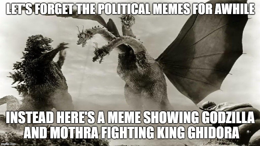 LET'S FORGET THE POLITICAL MEMES FOR AWHILE; INSTEAD HERE'S A MEME SHOWING GODZILLA AND MOTHRA FIGHTING KING GHIDORA | image tagged in godzilla,king ghidora,mothra | made w/ Imgflip meme maker