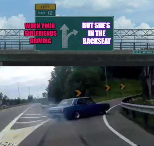 Left Exit 12 Off Ramp Meme | WHEN YOUR GIRLFRIENDS DRIVING; BUT SHE'S IN THE BACKSEAT | image tagged in memes,left exit 12 off ramp | made w/ Imgflip meme maker