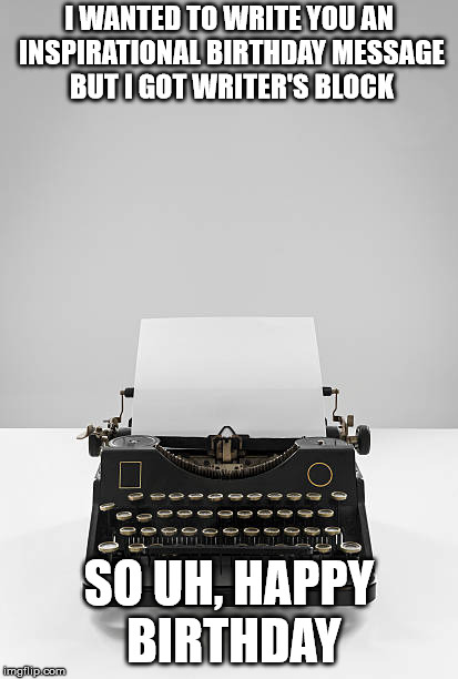 Typewriter | I WANTED TO WRITE YOU AN INSPIRATIONAL BIRTHDAY MESSAGE BUT I GOT WRITER'S BLOCK; SO UH, HAPPY BIRTHDAY | image tagged in typewriter | made w/ Imgflip meme maker