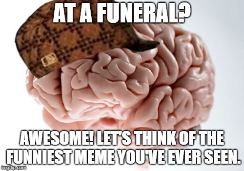 Scumbag Brain | AT A FUNERAL? AWESOME! LET'S THINK OF THE FUNNIEST MEME YOU'VE EVER SEEN. | image tagged in memes,scumbag brain | made w/ Imgflip meme maker